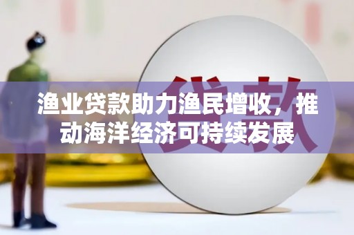秦淮渔业贷款助力渔民增收，推动海洋经济可持续发展