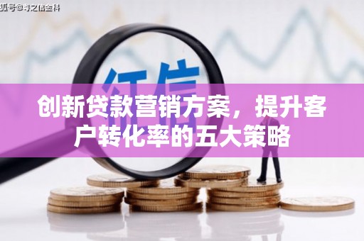 秦淮创新贷款营销方案，提升客户转化率的五大策略