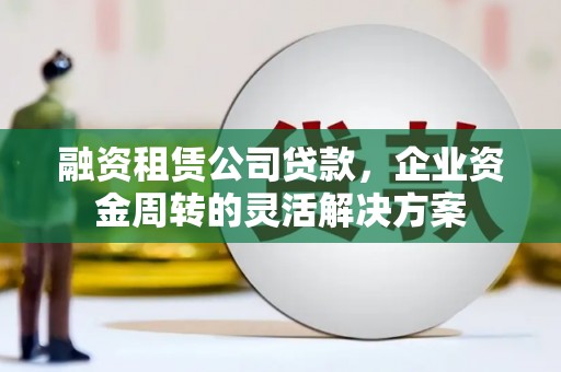 秦淮融资租赁公司贷款，企业资金周转的灵活解决方案