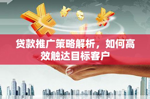 秦淮贷款推广策略解析，如何高效触达目标客户