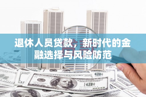 秦淮退休人员贷款，新时代的金融选择与风险防范