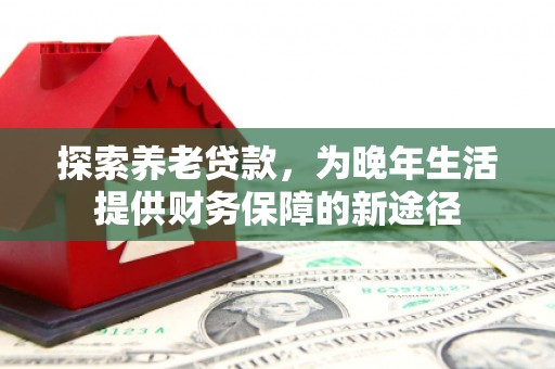 秦淮探索养老贷款，为晚年生活提供财务保障的新途径