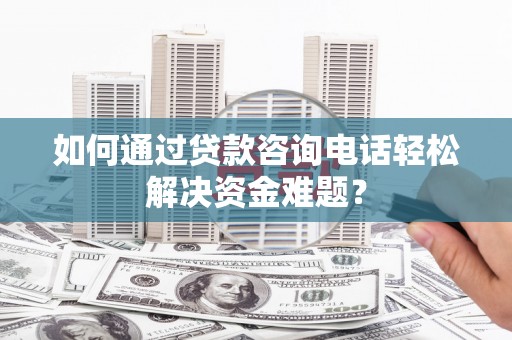 秦淮如何通过贷款咨询电话轻松解决资金难题？