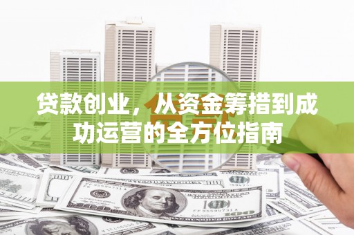 秦淮贷款创业，从资金筹措到成功运营的全方位指南