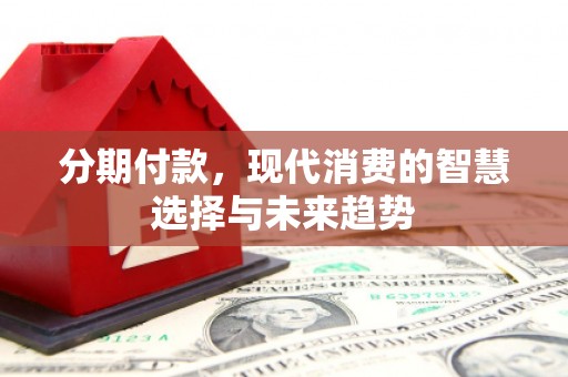 秦淮分期付款，现代消费的智慧选择与未来趋势