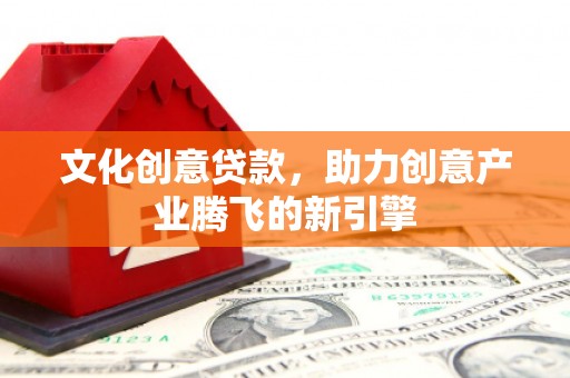 秦淮文化创意贷款，助力创意产业腾飞的新引擎