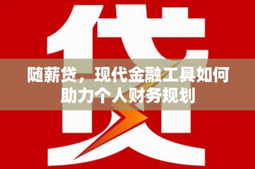 秦淮随薪贷，现代金融工具如何助力个人财务规划