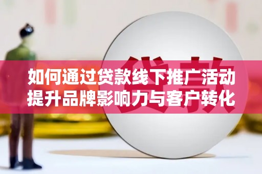 秦淮如何通过贷款线下推广活动提升品牌影响力与客户转化率