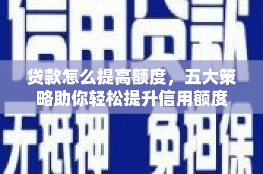 秦淮贷款怎么提高额度，五大策略助你轻松提升信用额度