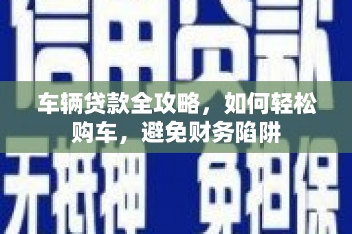 秦淮车辆贷款全攻略，如何轻松购车，避免财务陷阱