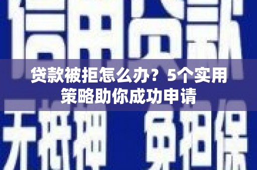 秦淮贷款被拒怎么办？5个实用策略助你成功申请