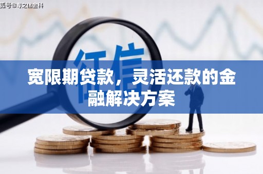 秦淮宽限期贷款，灵活还款的金融解决方案