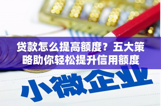 秦淮贷款怎么提高额度？五大策略助你轻松提升信用额度