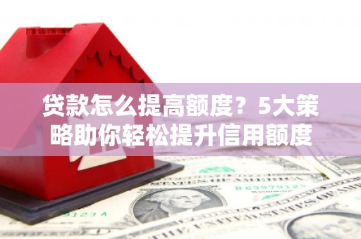 秦淮贷款怎么提高额度？5大策略助你轻松提升信用额度