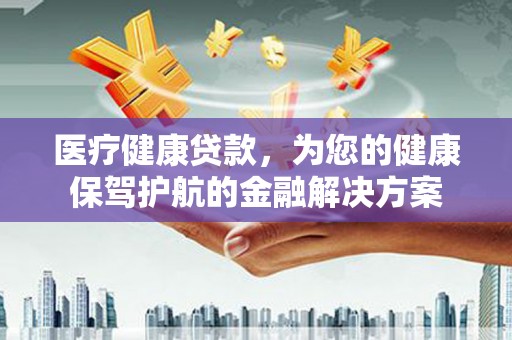 秦淮医疗健康贷款，为您的健康保驾护航的金融解决方案