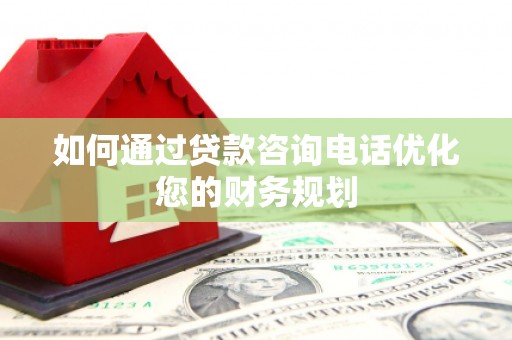 秦淮如何通过贷款咨询电话优化您的财务规划
