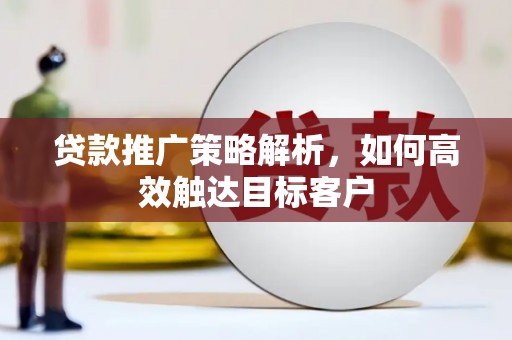 秦淮贷款推广策略解析，如何高效触达目标客户