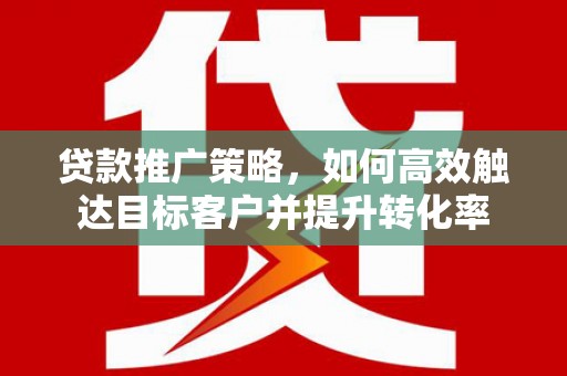 秦淮贷款推广策略，如何高效触达目标客户并提升转化率