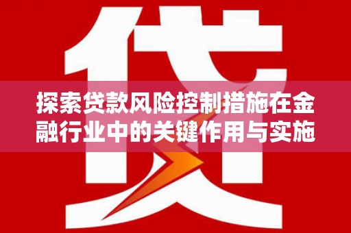 秦淮探索贷款风险控制措施在金融行业中的关键作用与实施策略