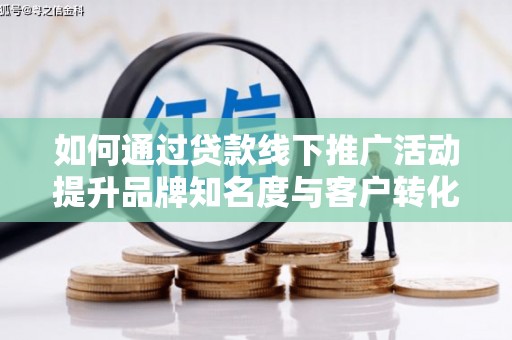 秦淮如何通过贷款线下推广活动提升品牌知名度与客户转化率