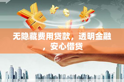 秦淮无隐藏费用贷款，透明金融，安心借贷