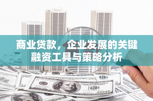 秦淮商业贷款，企业发展的关键融资工具与策略分析