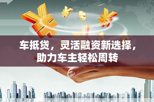 秦淮车抵贷，灵活融资新选择，助力车主轻松周转