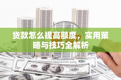 秦淮贷款怎么提高额度，实用策略与技巧全解析
