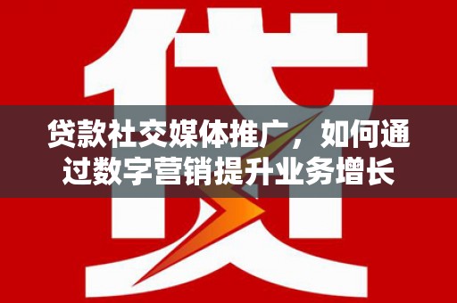 秦淮贷款社交媒体推广，如何通过数字营销提升业务增长