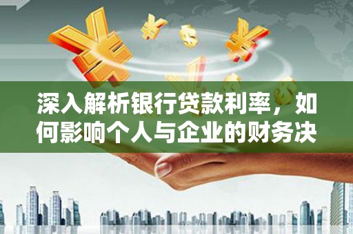 秦淮深入解析银行贷款利率，如何影响个人与企业的财务决策