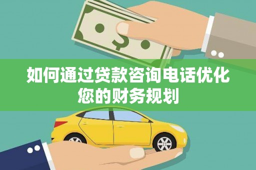 秦淮如何通过贷款咨询电话优化您的财务规划