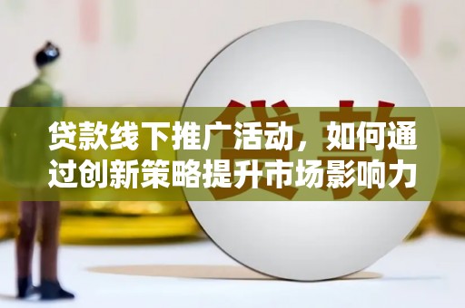 秦淮贷款线下推广活动，如何通过创新策略提升市场影响力
