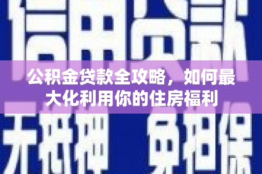 秦淮公积金贷款全攻略，如何最大化利用你的住房福利