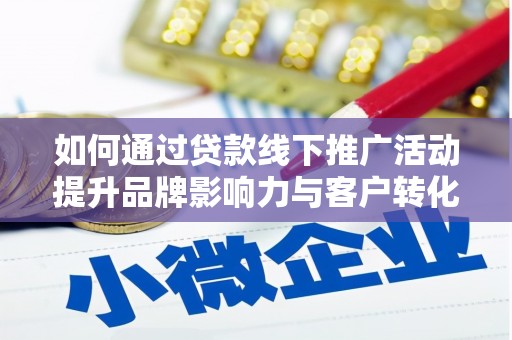 秦淮如何通过贷款线下推广活动提升品牌影响力与客户转化率