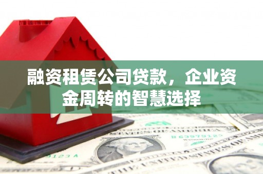秦淮融资租赁公司贷款，企业资金周转的智慧选择