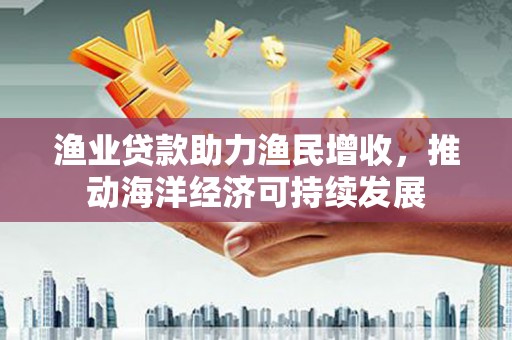 秦淮渔业贷款助力渔民增收，推动海洋经济可持续发展