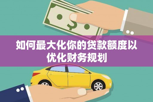 秦淮如何最大化你的贷款额度以优化财务规划
