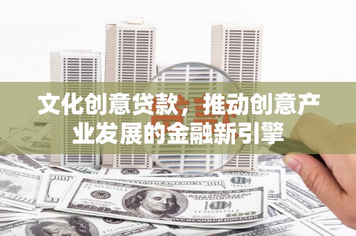 秦淮文化创意贷款，推动创意产业发展的金融新引擎