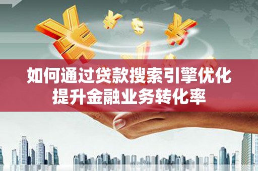 秦淮如何通过贷款搜索引擎优化提升金融业务转化率