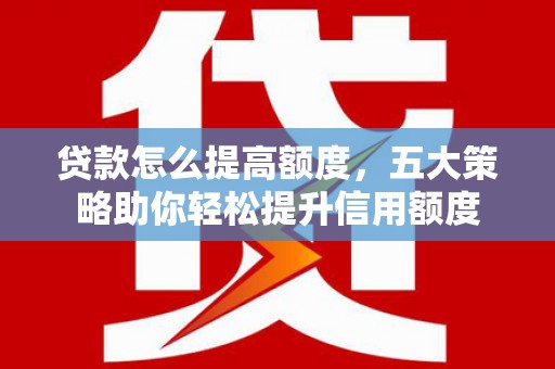 秦淮贷款怎么提高额度，五大策略助你轻松提升信用额度
