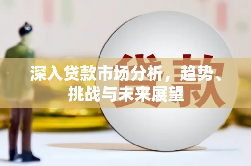 秦淮深入贷款市场分析，趋势、挑战与未来展望
