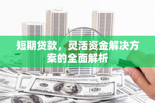 秦淮短期贷款，灵活资金解决方案的全面解析
