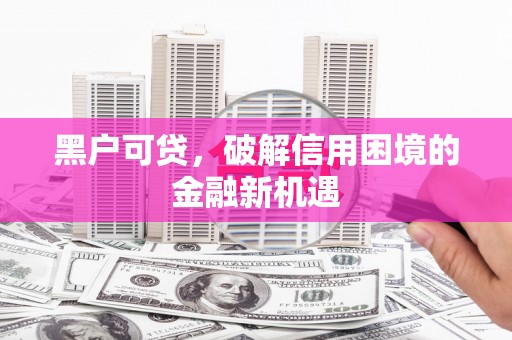 秦淮黑户可贷，破解信用困境的金融新机遇