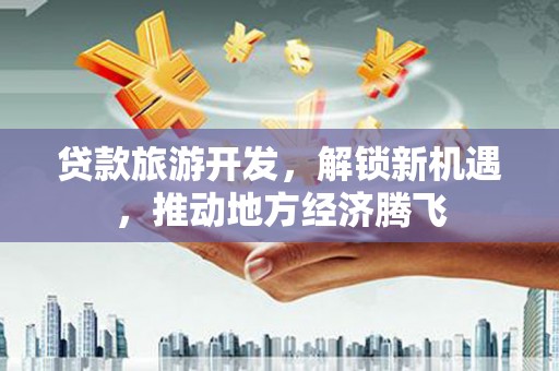秦淮贷款旅游开发，解锁新机遇，推动地方经济腾飞