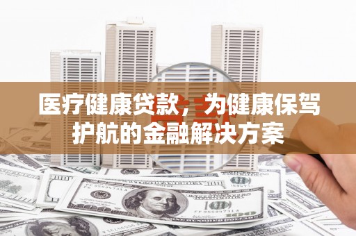 秦淮医疗健康贷款，为健康保驾护航的金融解决方案