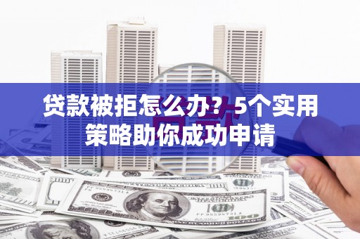 秦淮贷款被拒怎么办？5个实用策略助你成功申请
